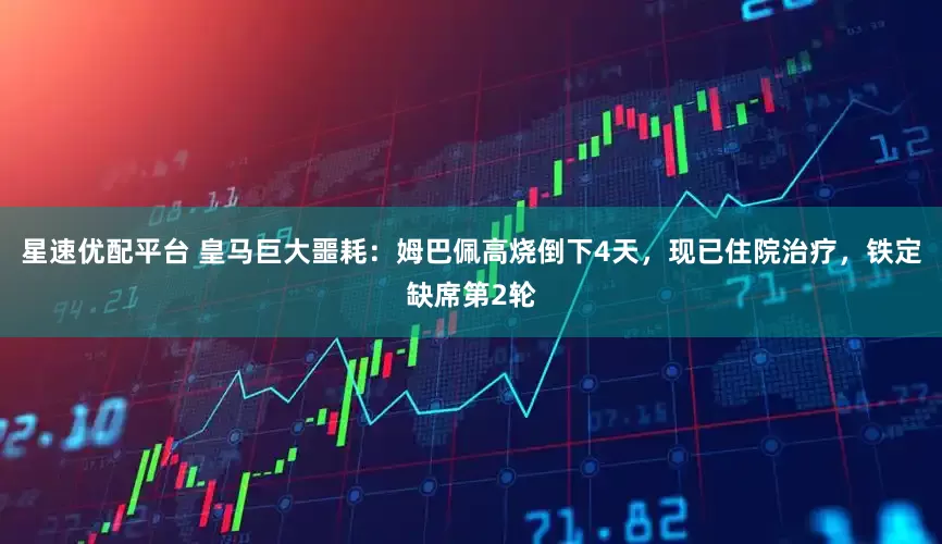 星速优配平台 皇马巨大噩耗：姆巴佩高烧倒下4天，现已住院治疗，铁定缺席第2轮