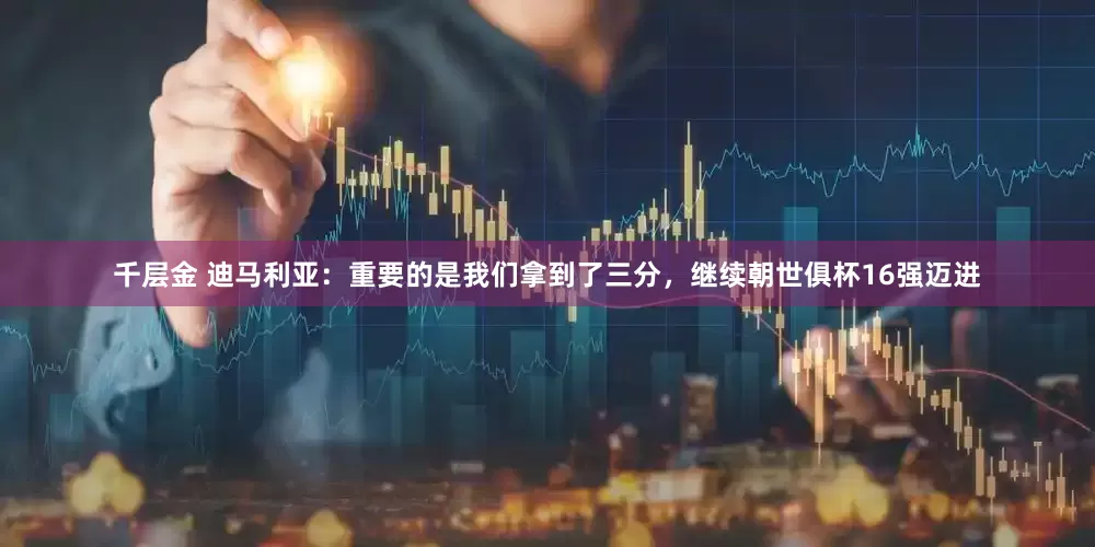 千层金 迪马利亚：重要的是我们拿到了三分，继续朝世俱杯16强迈进