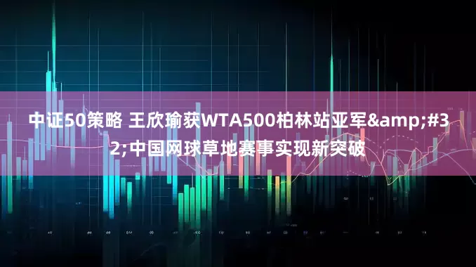中证50策略 王欣瑜获WTA500柏林站亚军&#32;中国网球草地赛事实现新突破