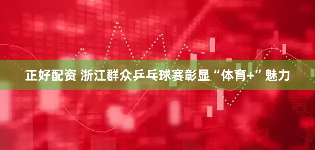 正好配资 浙江群众乒乓球赛彰显“体育+”魅力