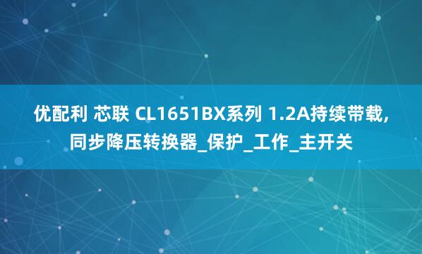 优配利 芯联 CL1651BX系列 1.2A持续带载,同步降压转换器_保护_工作_主开关