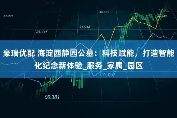 豪瑞优配 海淀西静园公墓：科技赋能，打造智能化纪念新体验_服务_家属_园区