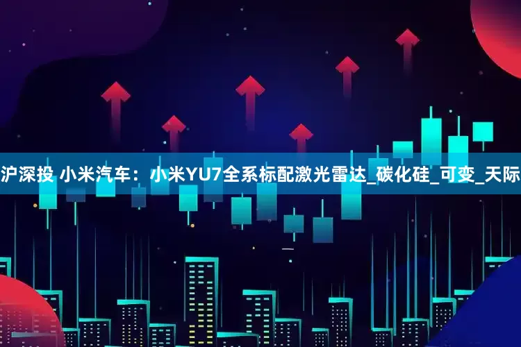 沪深投 小米汽车：小米YU7全系标配激光雷达_碳化硅_可变_天际