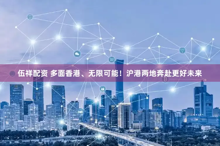 伍祥配资 多面香港、无限可能！沪港两地奔赴更好未来