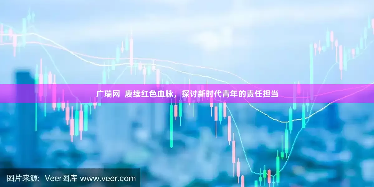 广瑞网  赓续红色血脉，探讨新时代青年的责任担当