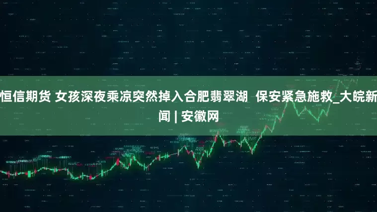 恒信期货 女孩深夜乘凉突然掉入合肥翡翠湖  保安紧急施救_大皖新闻 | 安徽网