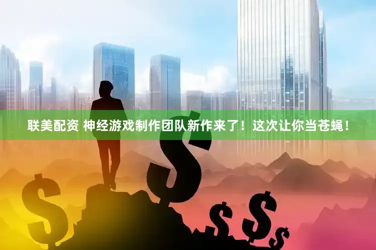 联美配资 神经游戏制作团队新作来了！这次让你当苍蝇！