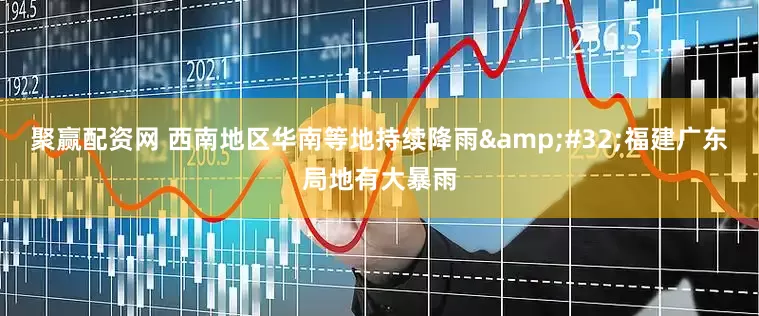聚赢配资网 西南地区华南等地持续降雨 福建广东局地有大暴雨
