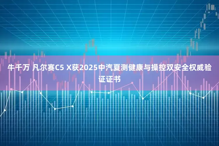 牛千万 凡尔赛C5 X获2025中汽夏测健康与操控双安全权威验证证书
