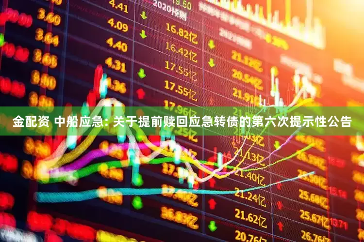 金配资 中船应急: 关于提前赎回应急转债的第六次提示性公告