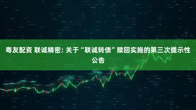 粤友配资 联诚精密: 关于“联诚转债”赎回实施的第三次提示性公告