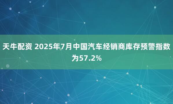 天牛配资 2025年7月中国汽车经销商库存预警指数为57.2%