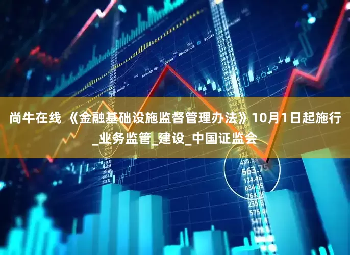 尚牛在线 《金融基础设施监督管理办法》10月1日起施行_业务监管_建设_中国证监会