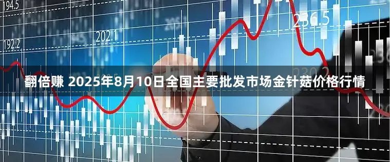 翻倍赚 2025年8月10日全国主要批发市场金针菇价格行情