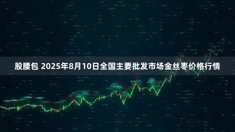 股腰包 2025年8月10日全国主要批发市场金丝枣价格行情