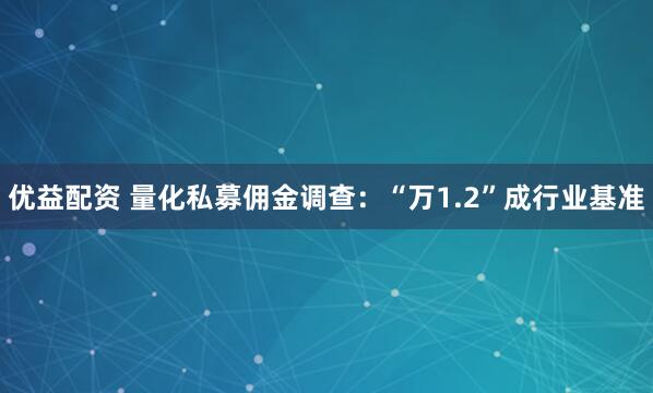 优益配资 量化私募佣金调查：“万1.2”成行业基准