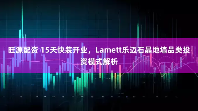 旺源配资 15天快装开业，Lamett乐迈石晶地墙品类投资模式解析