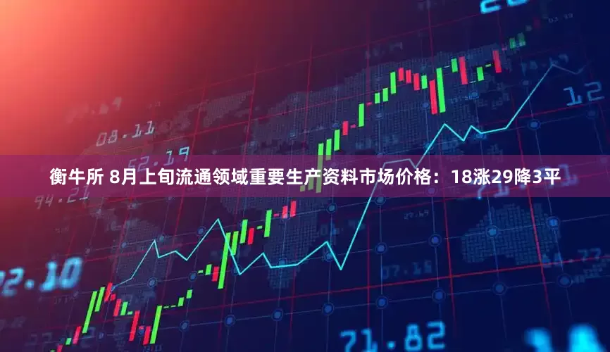 衡牛所 8月上旬流通领域重要生产资料市场价格：18涨29降3平