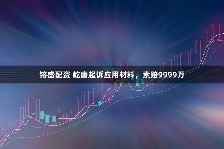 镕盛配资 屹唐起诉应用材料，索赔9999万