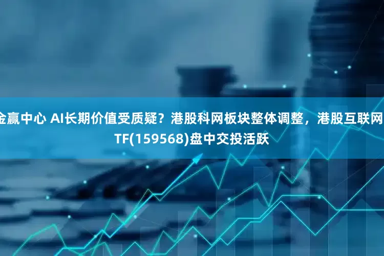 金赢中心 AI长期价值受质疑？港股科网板块整体调整，港股互联网ETF(159568)盘中交投活跃