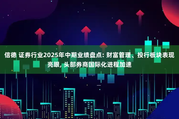 信德 证券行业2025年中期业绩盘点: 财富管理、投行板块表现亮眼, 头部券商国际化进程加速