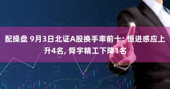 配操盘 9月3日北证A股换手率前十: 恒进感应上升4名, 舜宇精工下降1名