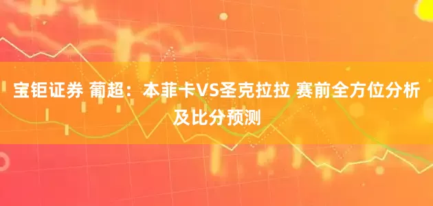 宝钜证券 葡超：本菲卡VS圣克拉拉 赛前全方位分析及比分预测