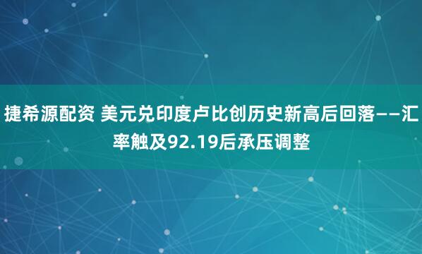 捷希源配资 美元兑印度卢比创历史新高后回落——汇率触及92.19后承压调整