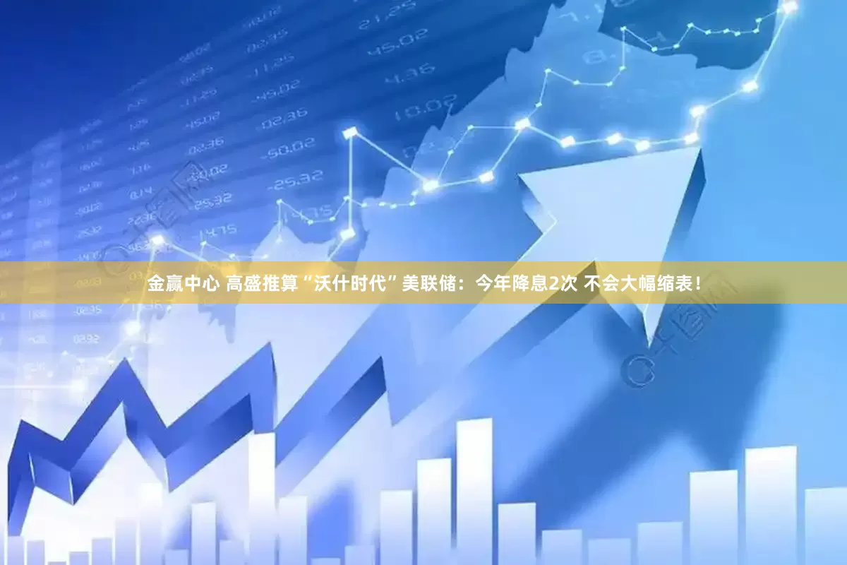 金赢中心 高盛推算“沃什时代”美联储：今年降息2次 不会大幅缩表！