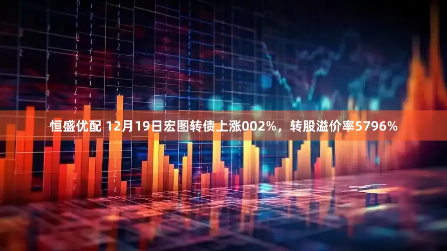恒盛优配 12月19日宏图转债上涨002%，转股溢价率5796%