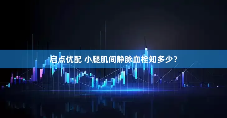启点优配 小腿肌间静脉血栓知多少？