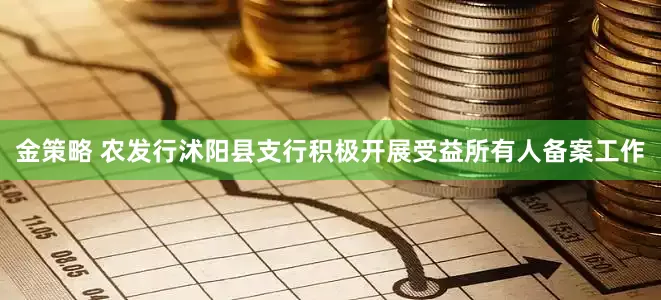 金策略 农发行沭阳县支行积极开展受益所有人备案工作