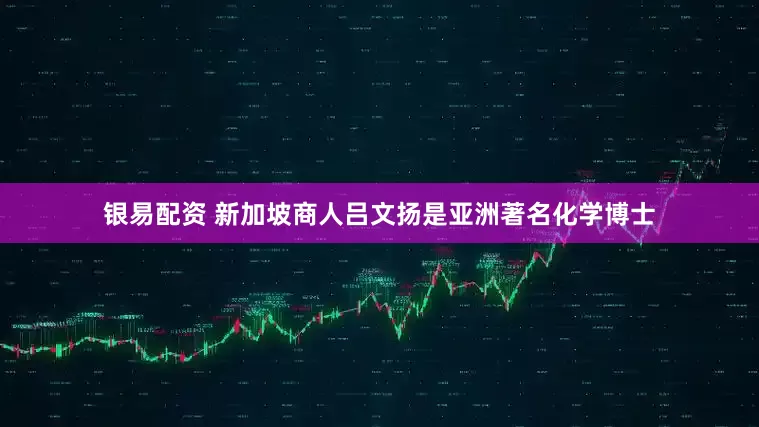 银易配资 新加坡商人吕文扬是亚洲著名化学博士