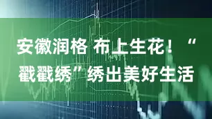 安徽润格 布上生花！“戳戳绣”绣出美好生活