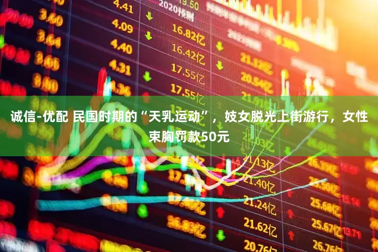 诚信-优配 民国时期的“天乳运动”，妓女脱光上街游行，女性束胸罚款50元