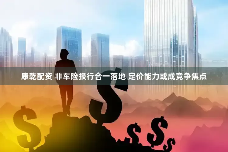 康乾配资 非车险报行合一落地 定价能力或成竞争焦点