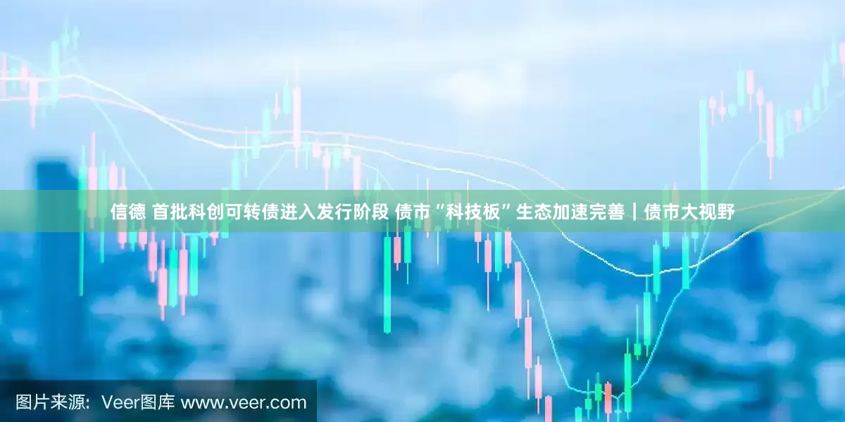 信德 首批科创可转债进入发行阶段 债市“科技板”生态加速完善｜债市大视野
