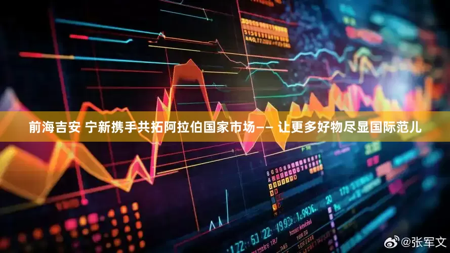 前海吉安 宁新携手共拓阿拉伯国家市场—— 让更多好物尽显国际范儿