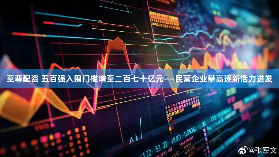 至尊配资 五百强入围门槛增至二百七十亿元——民营企业攀高逐新活力迸发